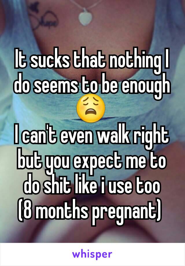 It sucks that nothing I do seems to be enough 😩 
I can't even walk right but you expect me to do shit like i use too
(8 months pregnant) 