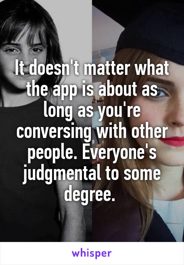 It doesn't matter what the app is about as long as you're conversing with other people. Everyone's judgmental to some degree. 