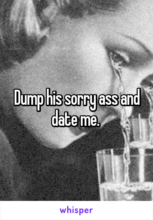 Dump his sorry ass and date me. 