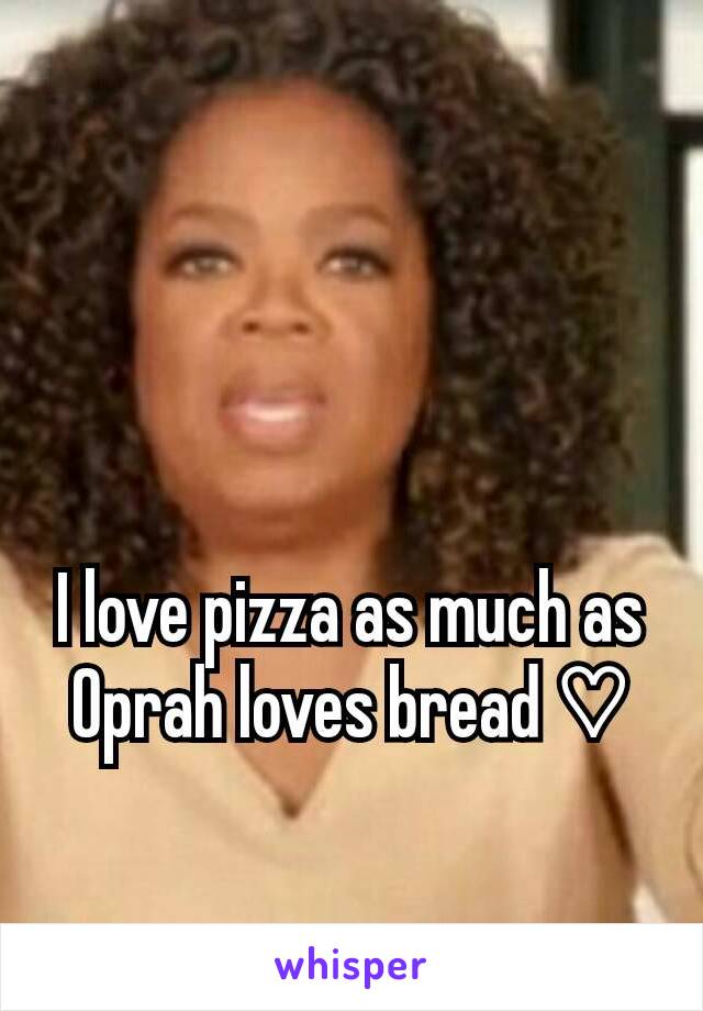 I love pizza as much as Oprah loves bread ♡