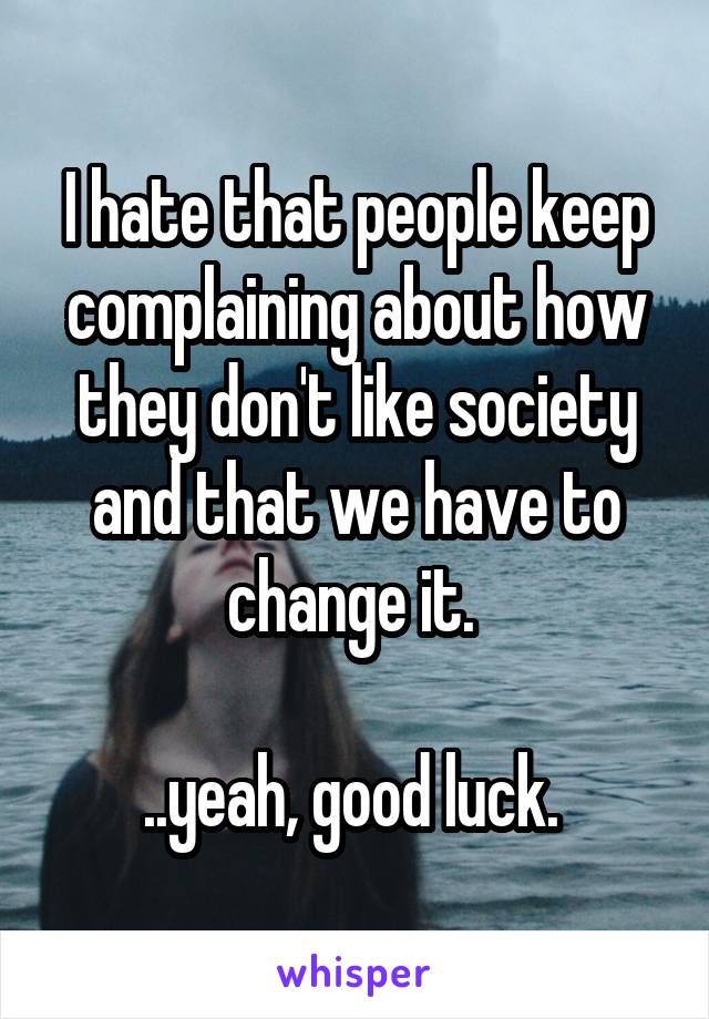 I hate that people keep complaining about how they don't like society and that we have to change it. 

..yeah, good luck. 
