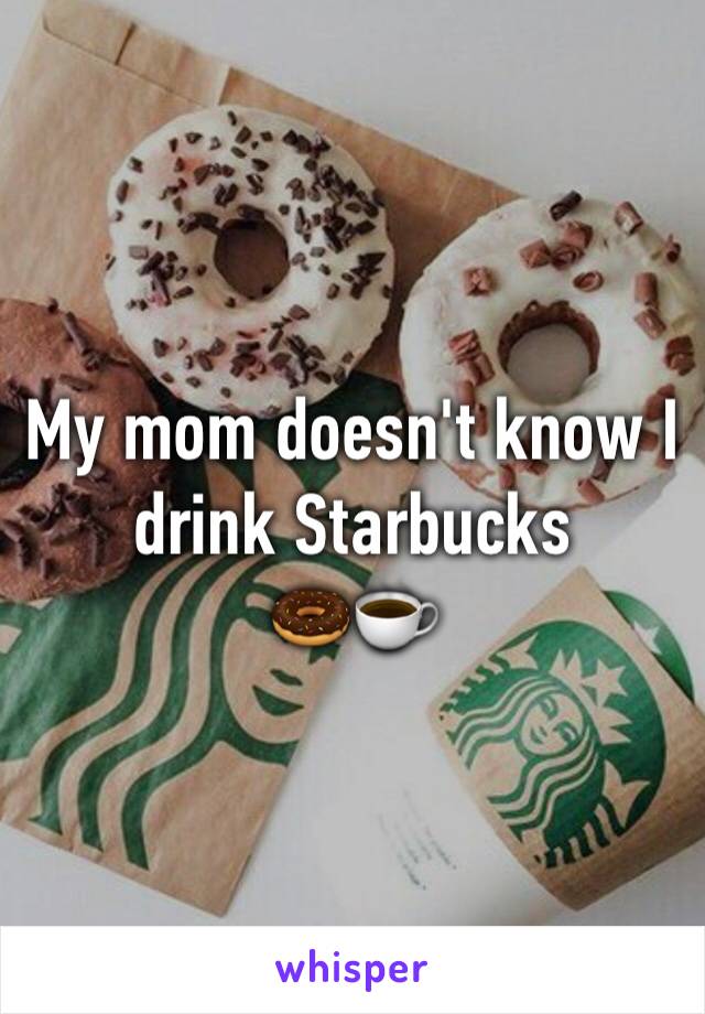 My mom doesn't know I drink Starbucks 
🍩☕️