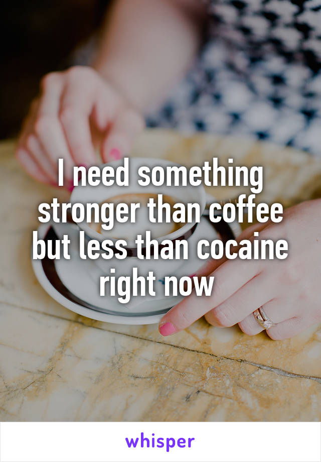 I need something stronger than coffee but less than cocaine right now 