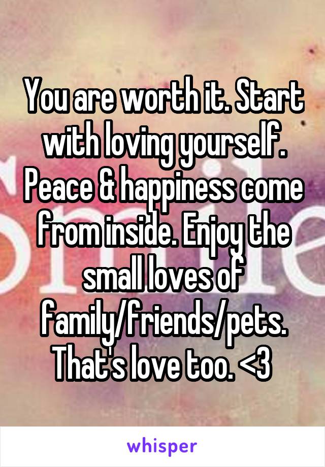 You are worth it. Start with loving yourself. Peace & happiness come from inside. Enjoy the small loves of family/friends/pets. That's love too. <3 