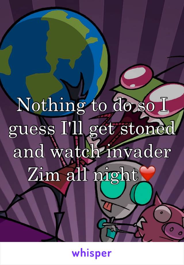 Nothing to do so I guess I'll get stoned and watch invader Zim all night❤️