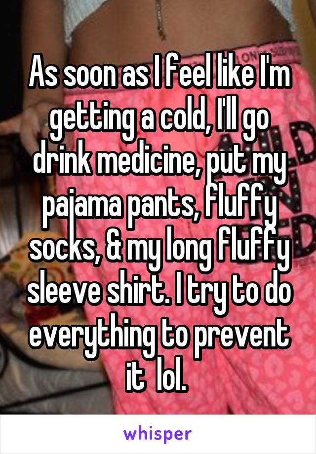 As soon as I feel like I'm getting a cold, I'll go drink medicine, put my pajama pants, fluffy socks, & my long fluffy sleeve shirt. I try to do everything to prevent it  lol. 