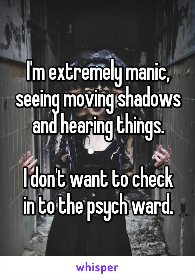 I'm extremely manic, seeing moving shadows and hearing things.

I don't want to check in to the psych ward.