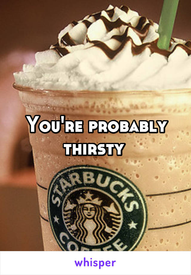 You're probably thirsty 