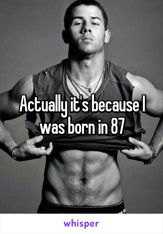 Actually it's because I was born in 87