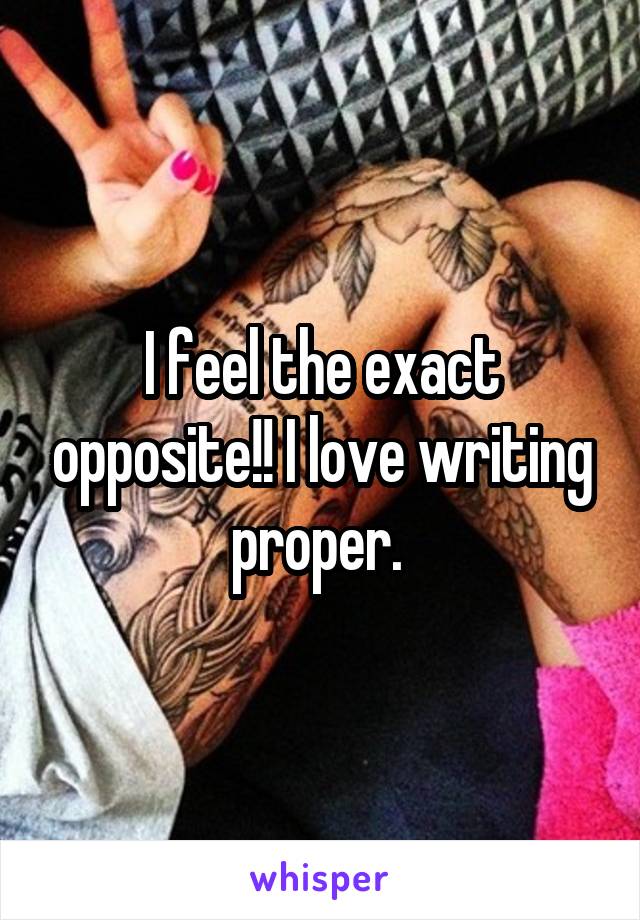 I feel the exact opposite!! I love writing proper. 
