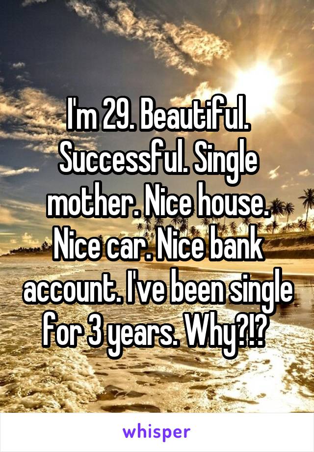 I'm 29. Beautiful. Successful. Single mother. Nice house. Nice car. Nice bank account. I've been single for 3 years. Why?!? 