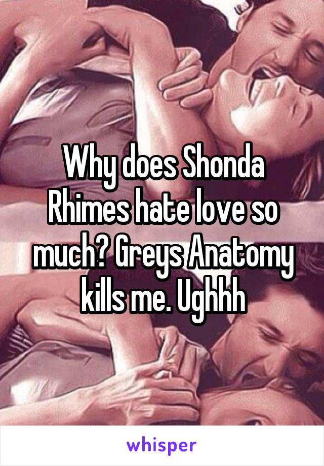 Why does Shonda Rhimes hate love so much? Greys Anatomy kills me. Ughhh