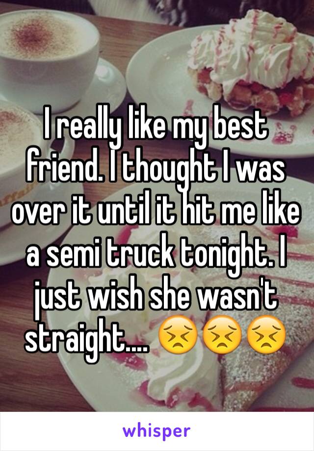 I really like my best friend. I thought I was over it until it hit me like a semi truck tonight. I just wish she wasn't straight.... 😣😣😣