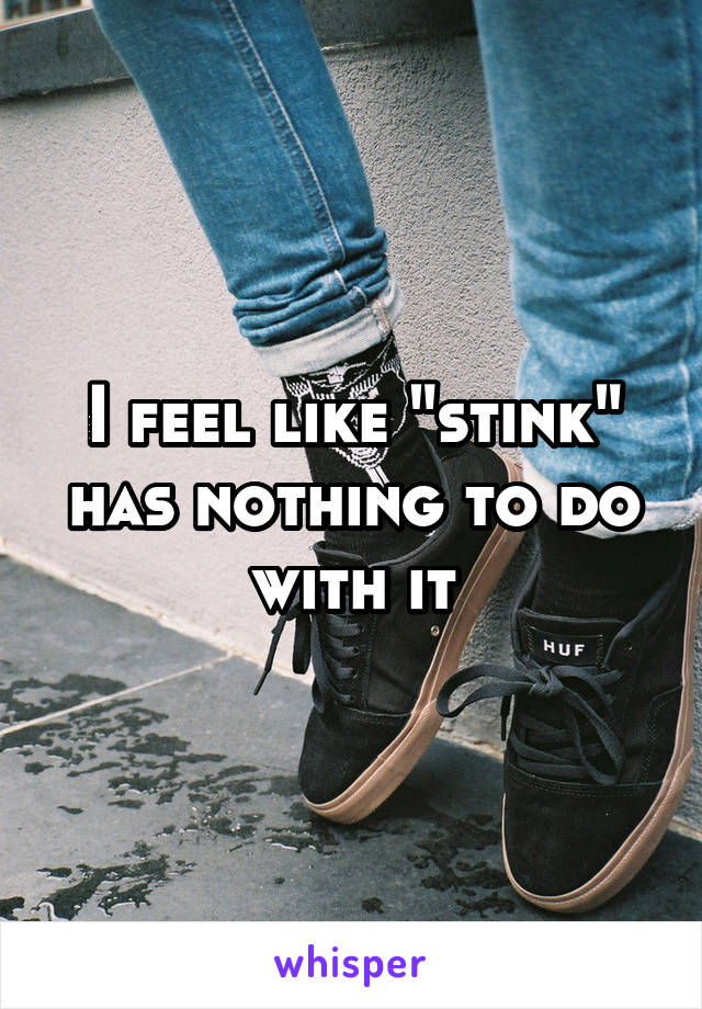 I feel like "stink" has nothing to do with it