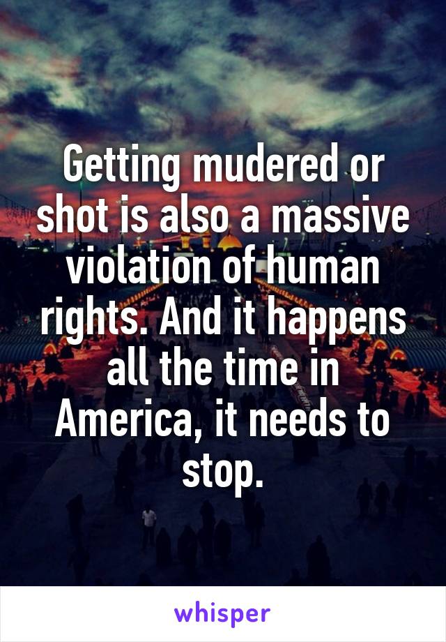 Getting mudered or shot is also a massive violation of human rights. And it happens all the time in America, it needs to stop.