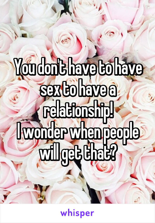You don't have to have sex to have a relationship!
I wonder when people will get that?