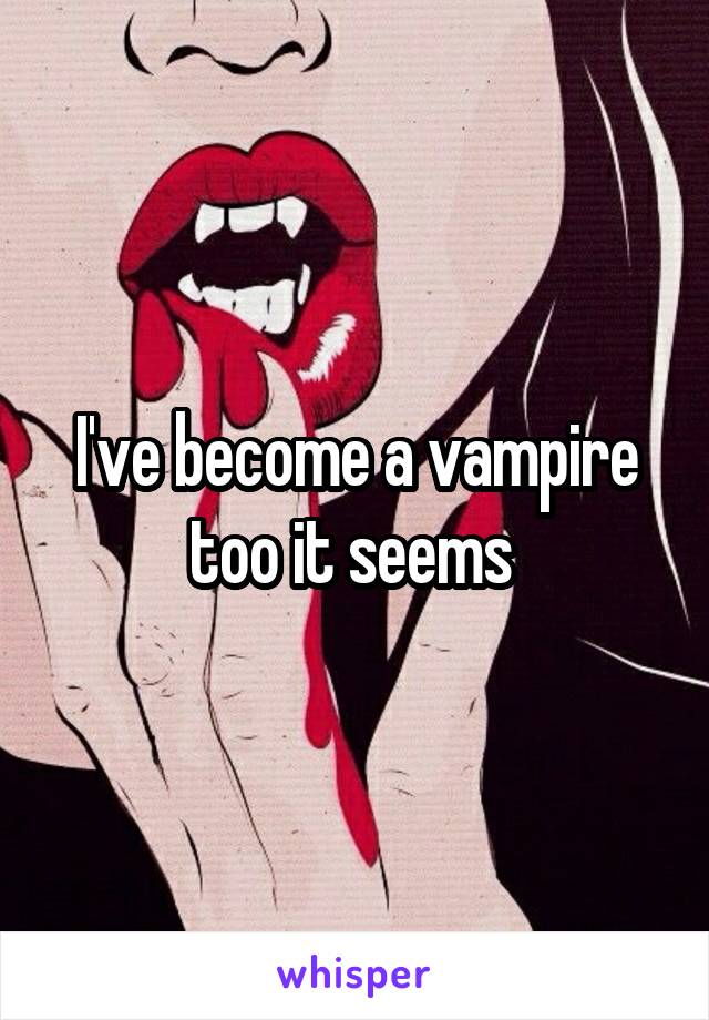 I've become a vampire too it seems 