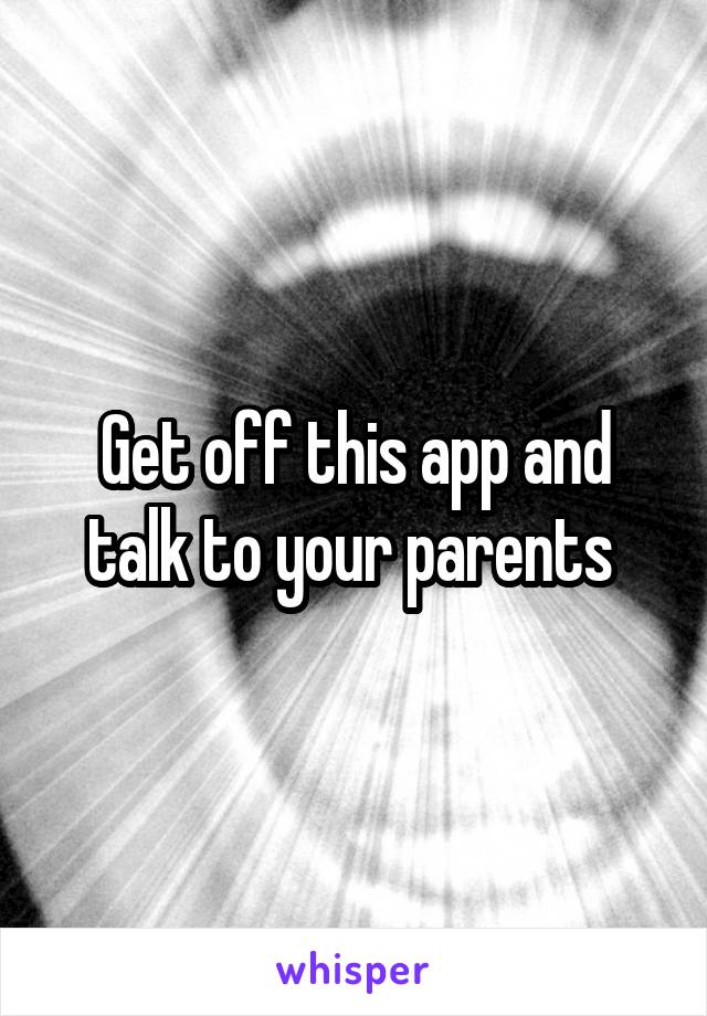 Get off this app and talk to your parents 