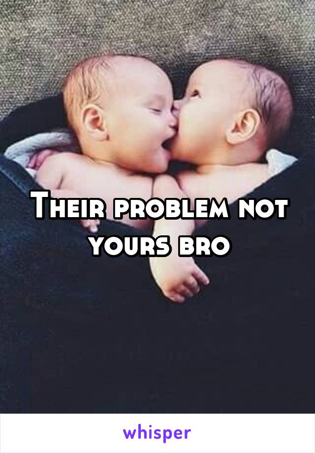 Their problem not yours bro