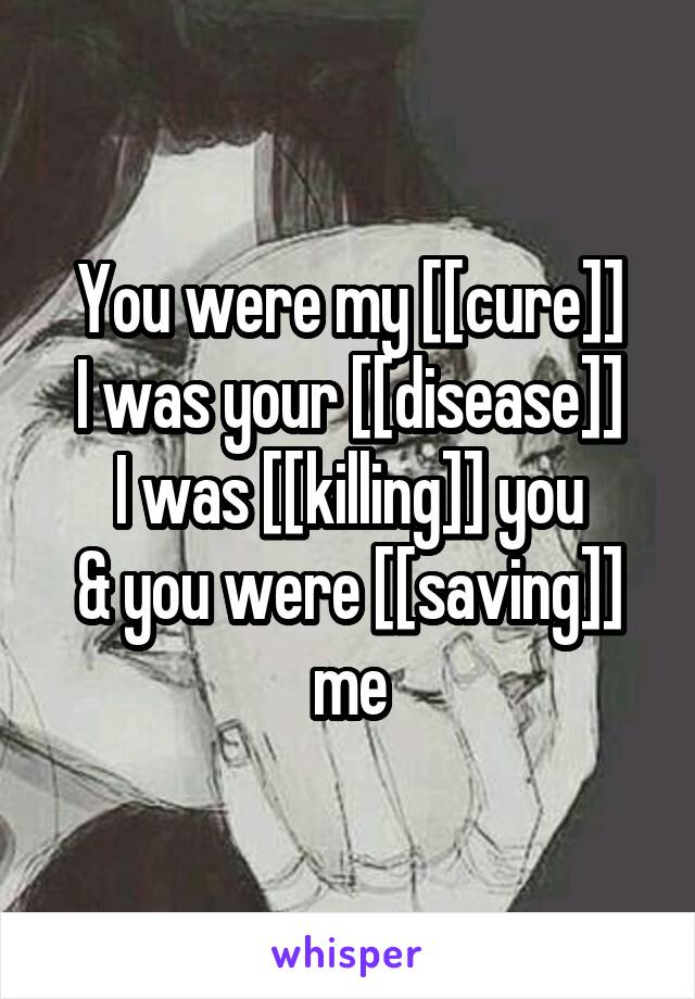You were my [[cure]]
I was your [[disease]]
I was [[killing]] you
& you were [[saving]] me
