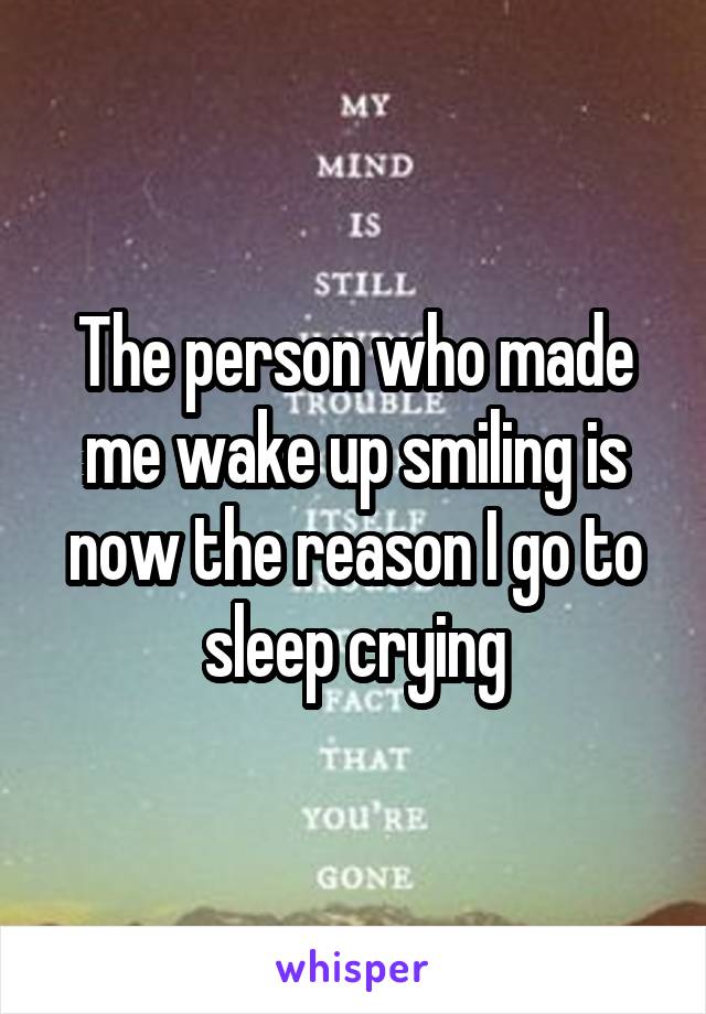 The person who made me wake up smiling is now the reason I go to sleep crying