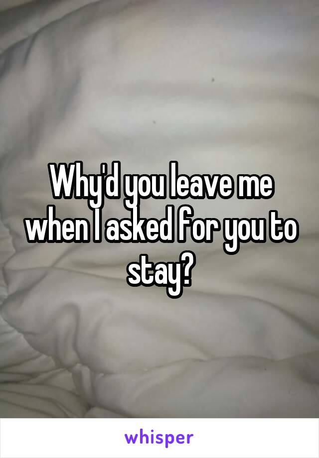 Why'd you leave me when I asked for you to stay?