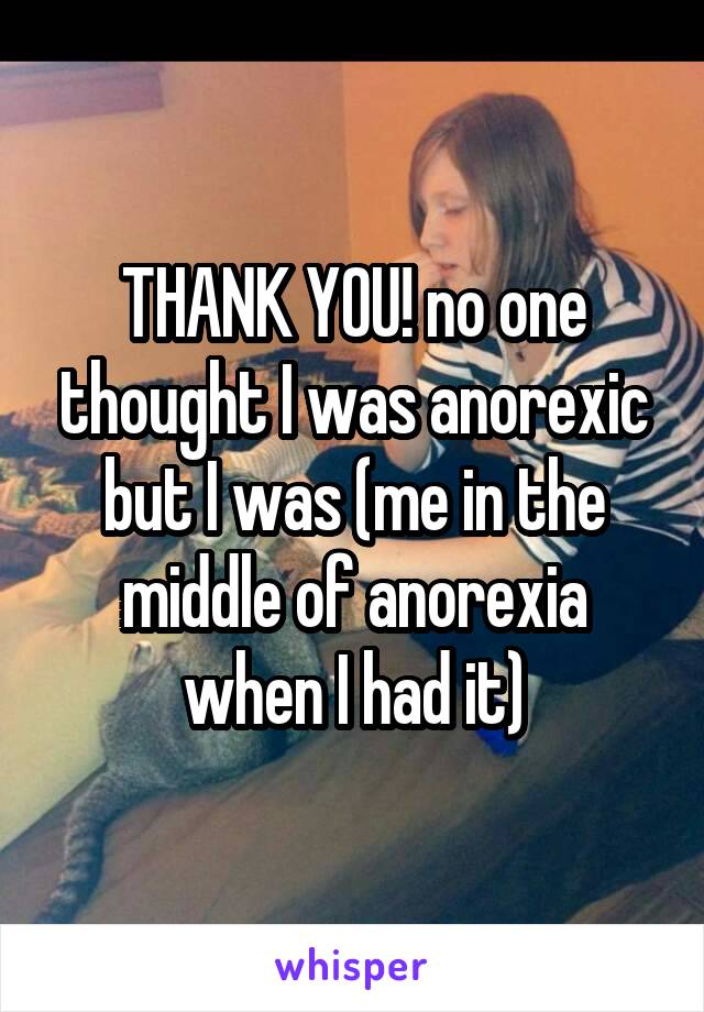 THANK YOU! no one thought I was anorexic but I was (me in the middle of anorexia when I had it)