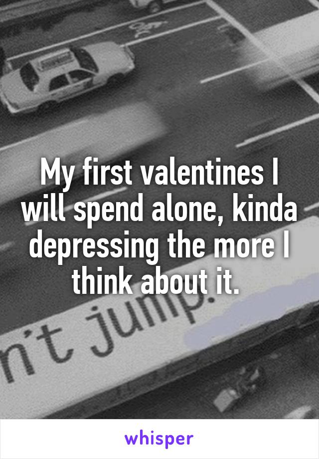 My first valentines I will spend alone, kinda depressing the more I think about it. 