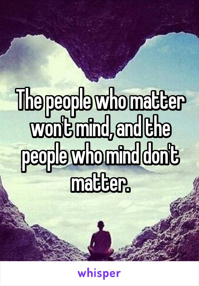 The people who matter won't mind, and the people who mind don't matter.