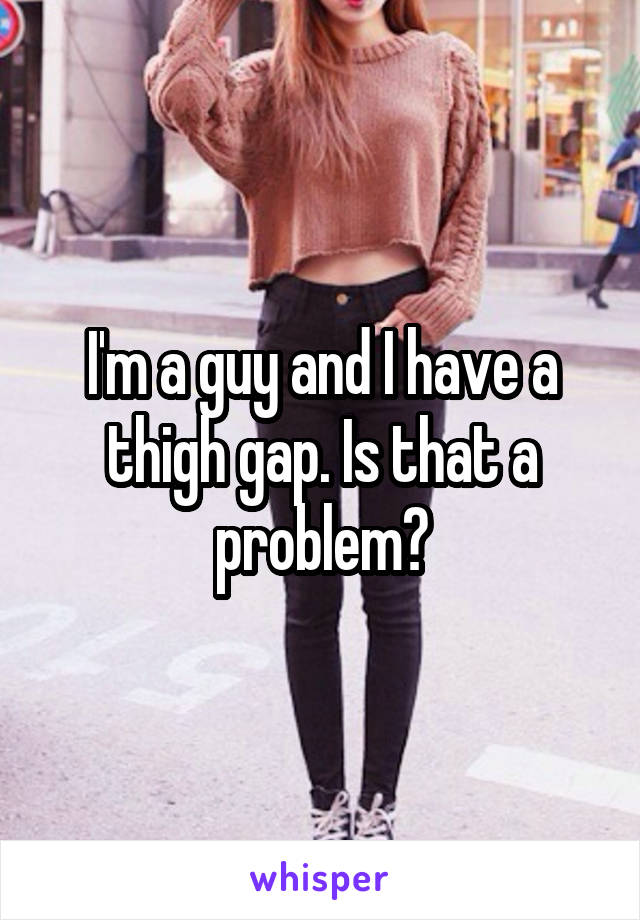 I'm a guy and I have a thigh gap. Is that a problem?