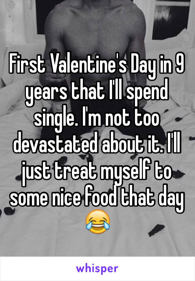 First Valentine's Day in 9 years that I'll spend single. I'm not too devastated about it. I'll just treat myself to some nice food that day 😂