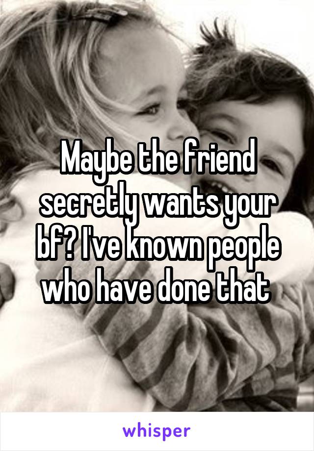 Maybe the friend secretly wants your bf? I've known people who have done that 