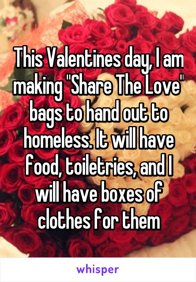 This Valentines day, I am making "Share The Love" bags to hand out to homeless. It will have food, toiletries, and I will have boxes of clothes for them