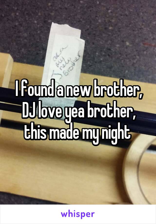 I found a new brother, DJ love yea brother, this made my night 