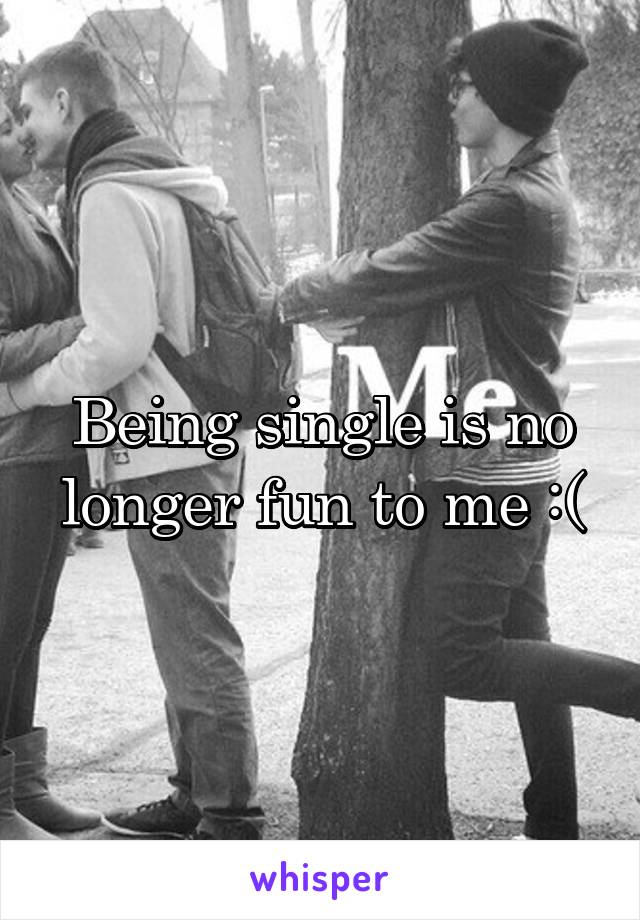 Being single is no longer fun to me :(