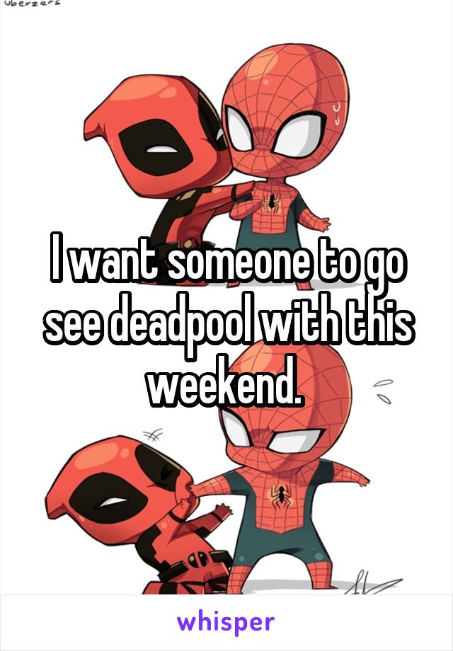I want someone to go see deadpool with this weekend. 