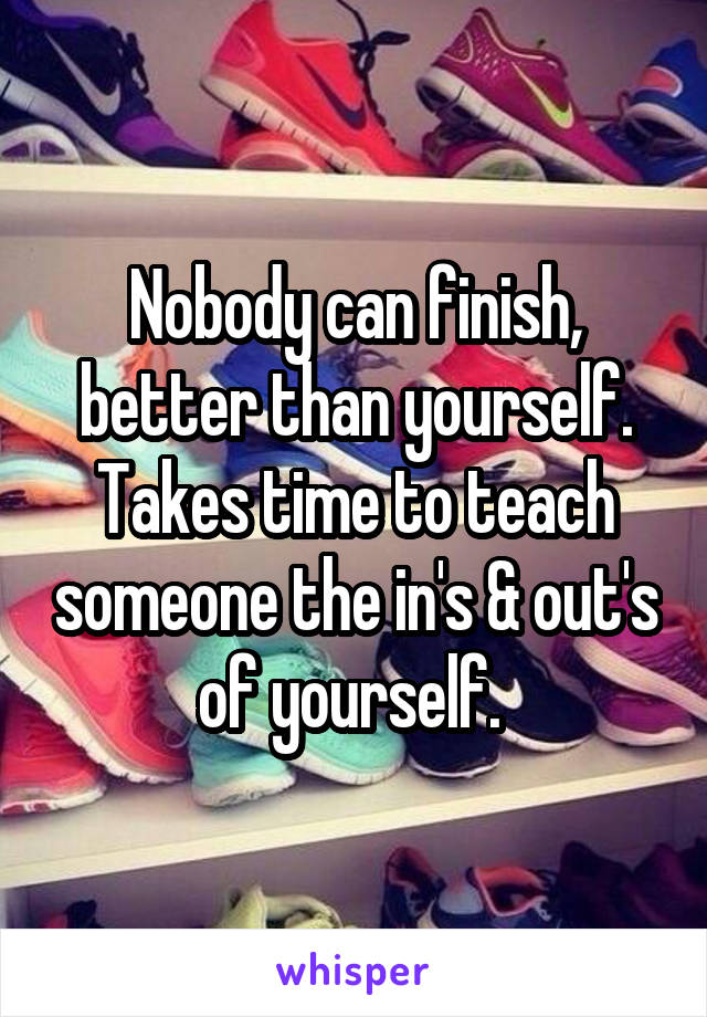 Nobody can finish, better than yourself. Takes time to teach someone the in's & out's of yourself. 