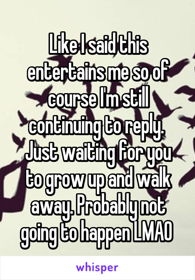 Like I said this entertains me so of course I'm still continuing to reply. 
Just waiting for you to grow up and walk away. Probably not going to happen LMAO 