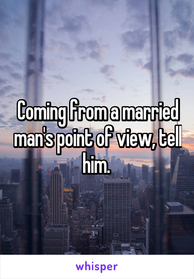Coming from a married man's point of view, tell him. 