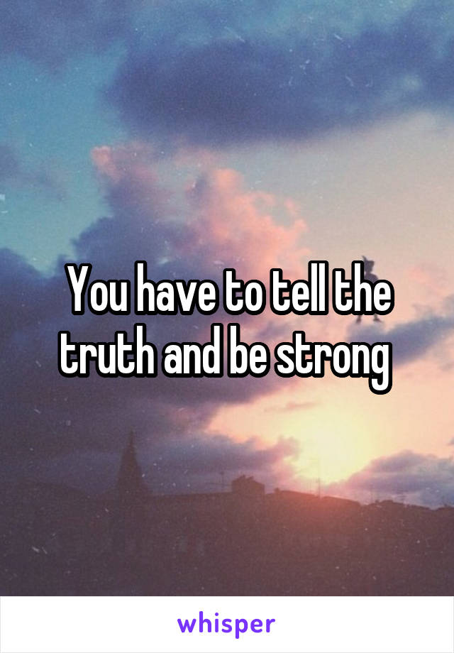 You have to tell the truth and be strong 
