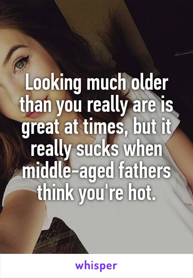 Looking much older than you really are is great at times, but it really sucks when middle-aged fathers think you're hot.