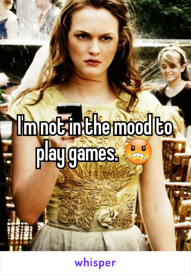 I'm not in the mood to play games. 😠