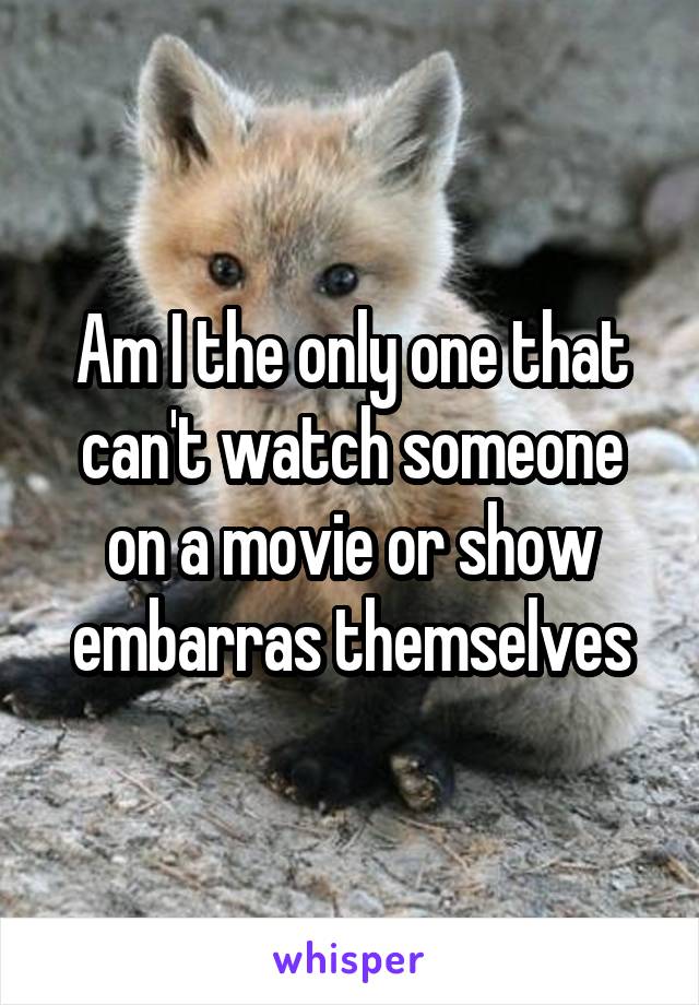 Am I the only one that can't watch someone on a movie or show embarras themselves