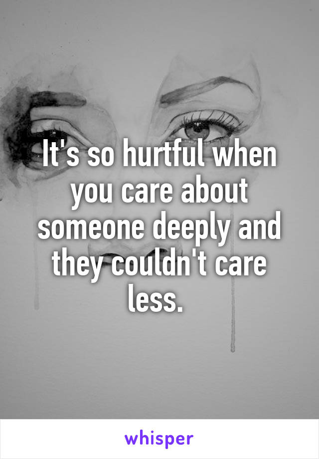It's so hurtful when you care about someone deeply and they couldn't care less. 