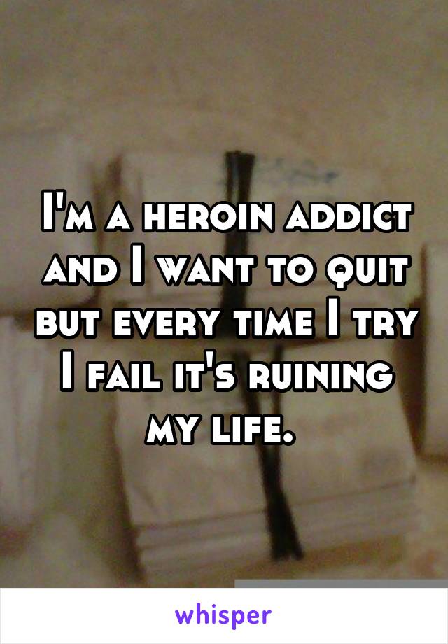 I'm a heroin addict and I want to quit but every time I try I fail it's ruining my life. 