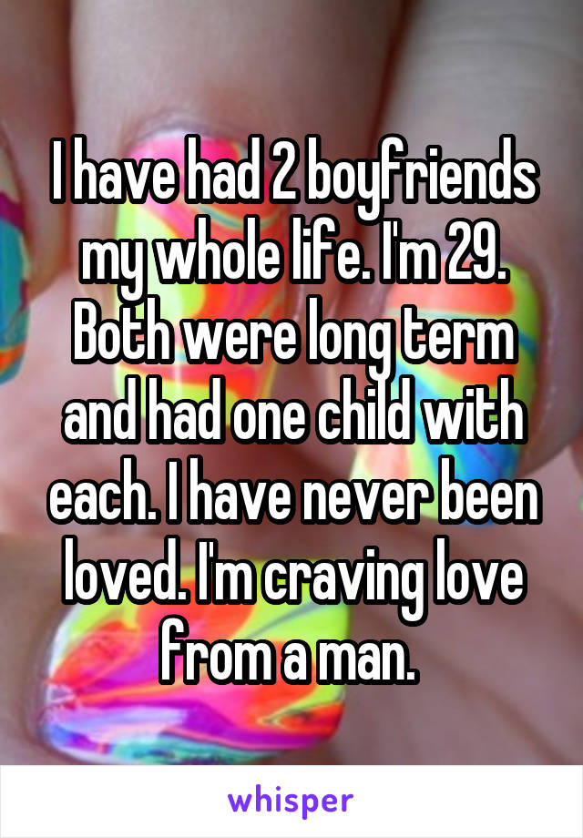 I have had 2 boyfriends my whole life. I'm 29. Both were long term and had one child with each. I have never been loved. I'm craving love from a man. 