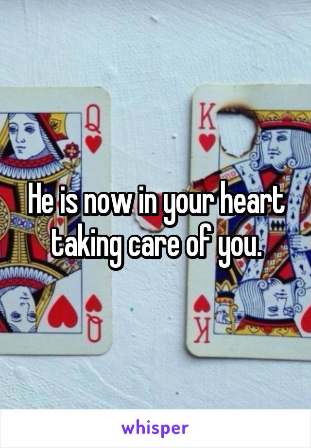 He is now in your heart taking care of you.