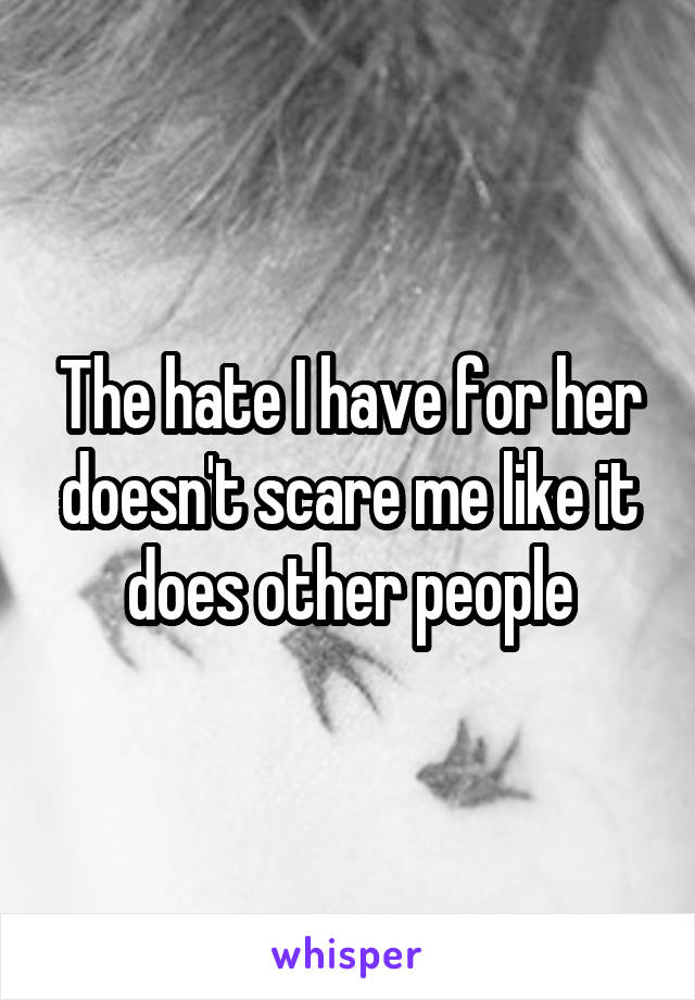The hate I have for her doesn't scare me like it does other people