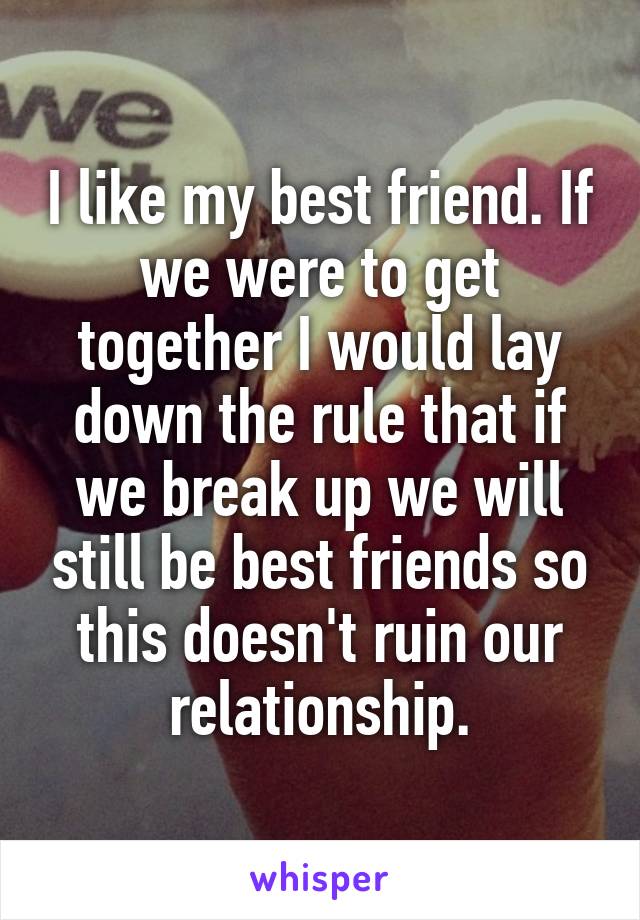 I like my best friend. If we were to get together I would lay down the rule that if we break up we will still be best friends so this doesn't ruin our relationship.
