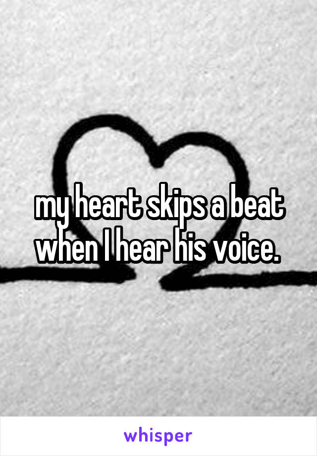 my heart skips a beat when I hear his voice. 